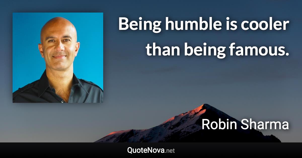 Being humble is cooler than being famous. - Robin Sharma quote