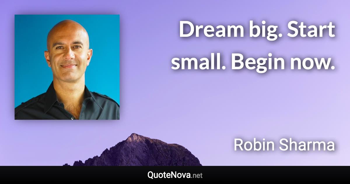 Dream big. Start small. Begin now. - Robin Sharma quote