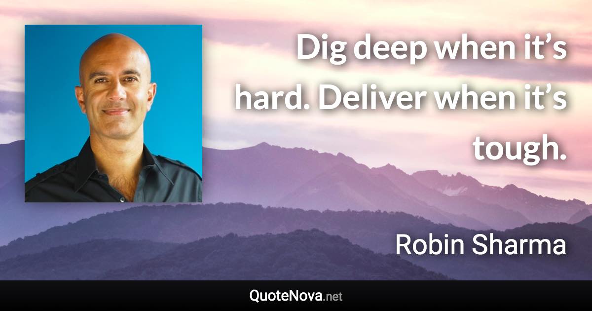 Dig deep when it’s hard. Deliver when it’s tough. - Robin Sharma quote