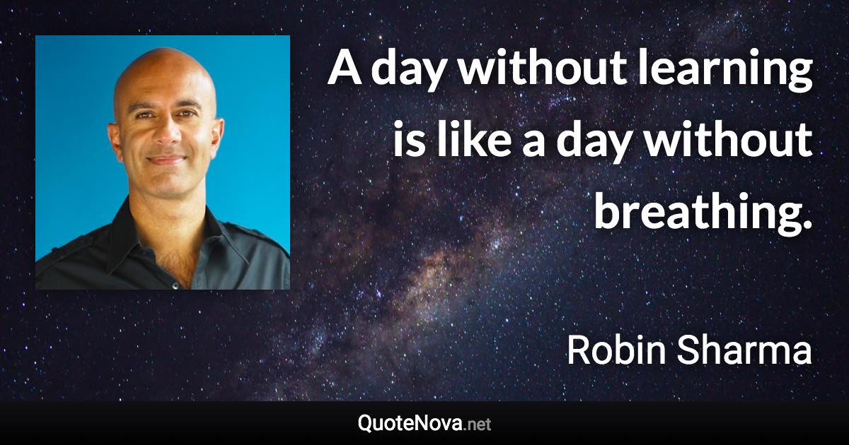 A day without learning is like a day without breathing. - Robin Sharma quote