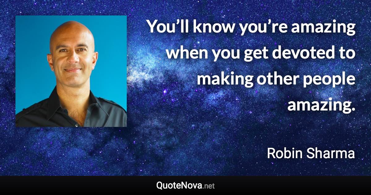 You’ll know you’re amazing when you get devoted to making other people amazing. - Robin Sharma quote