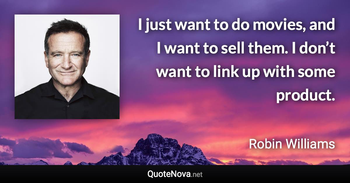 I just want to do movies, and I want to sell them. I don’t want to link up with some product. - Robin Williams quote