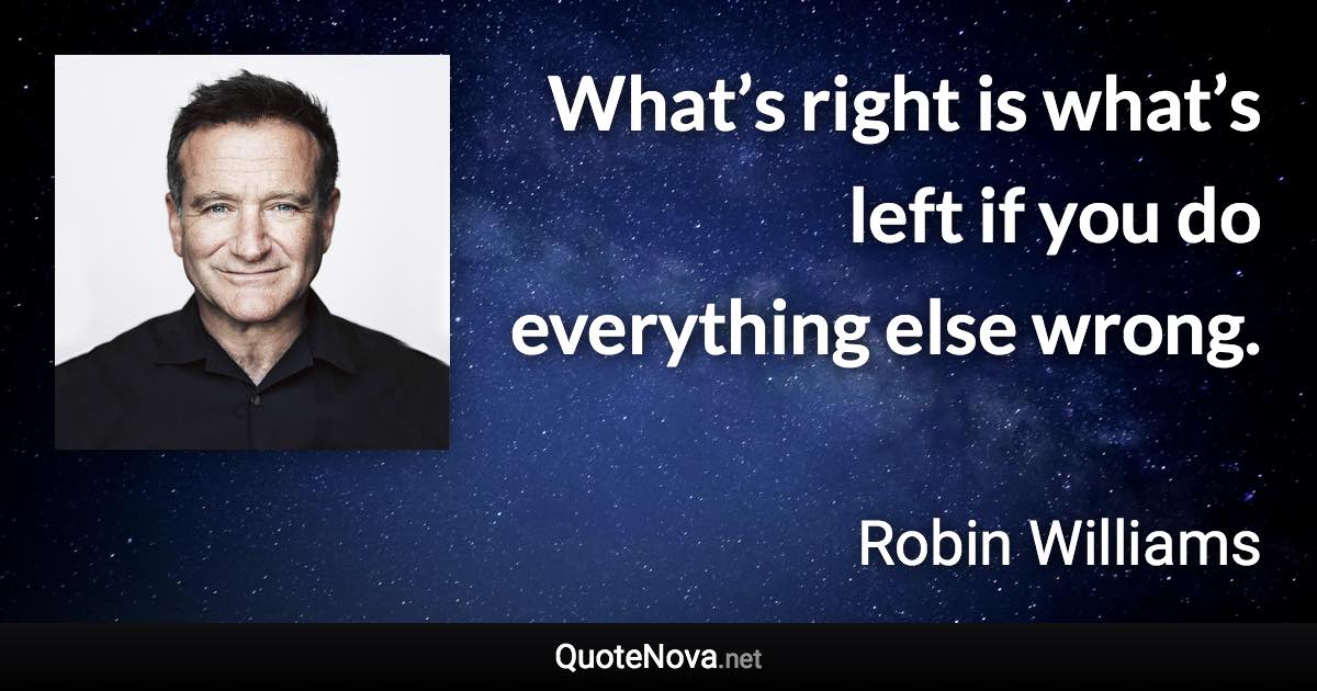 What’s right is what’s left if you do everything else wrong. - Robin Williams quote