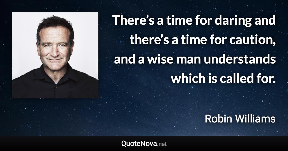 There’s a time for daring and there’s a time for caution, and a wise man understands which is called for. - Robin Williams quote