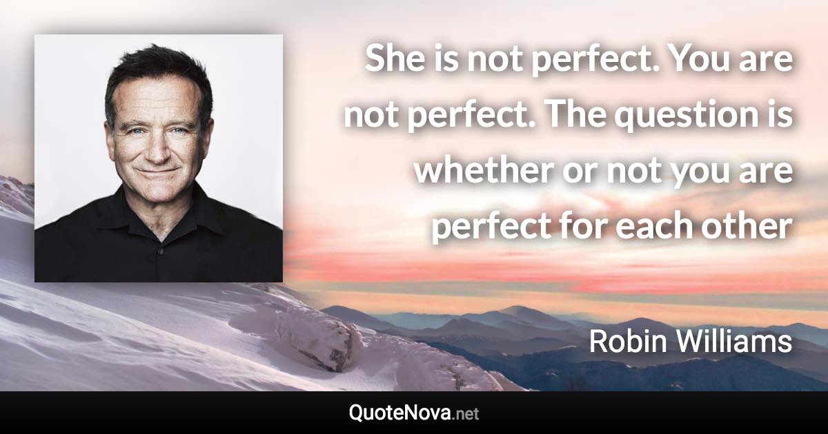 She is not perfect. You are not perfect. The question is whether or not you are perfect for each other - Robin Williams quote