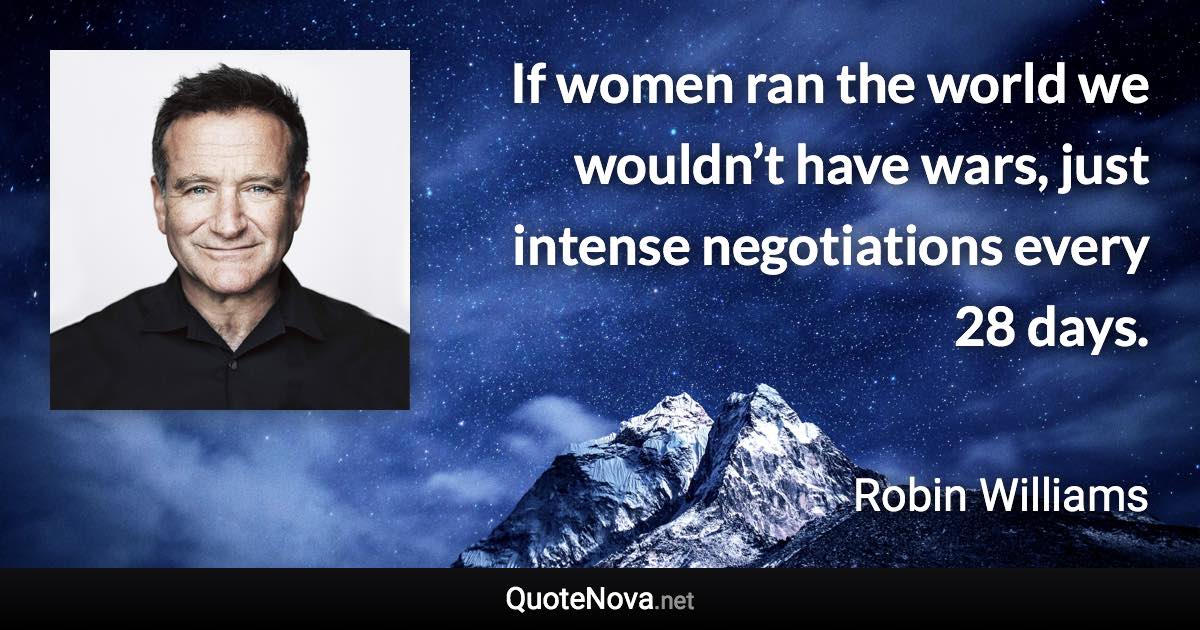 If women ran the world we wouldn’t have wars, just intense negotiations every 28 days. - Robin Williams quote