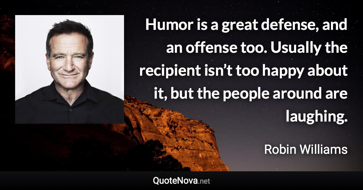 Humor is a great defense, and an offense too. Usually the recipient isn’t too happy about it, but the people around are laughing. - Robin Williams quote