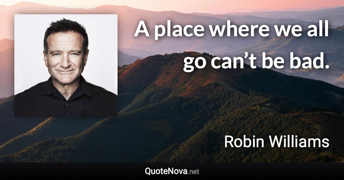 A place where we all go can’t be bad. - Robin Williams quote