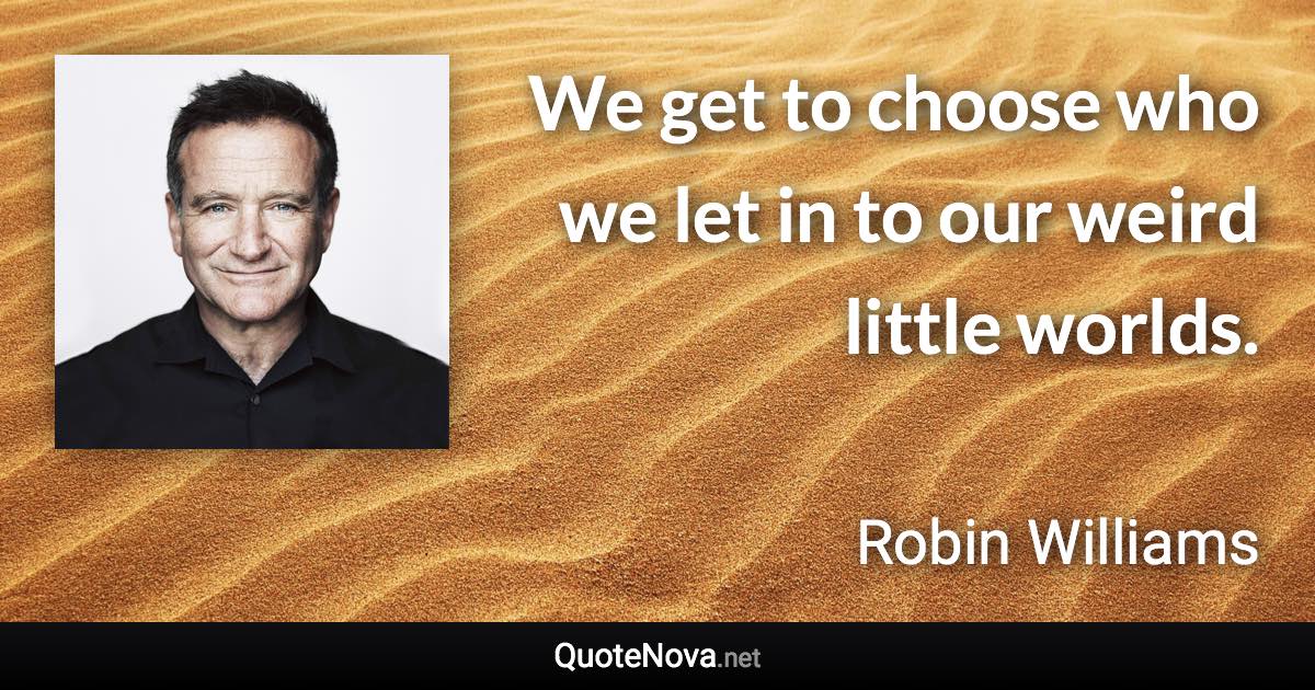 We get to choose who we let in to our weird little worlds. - Robin Williams quote