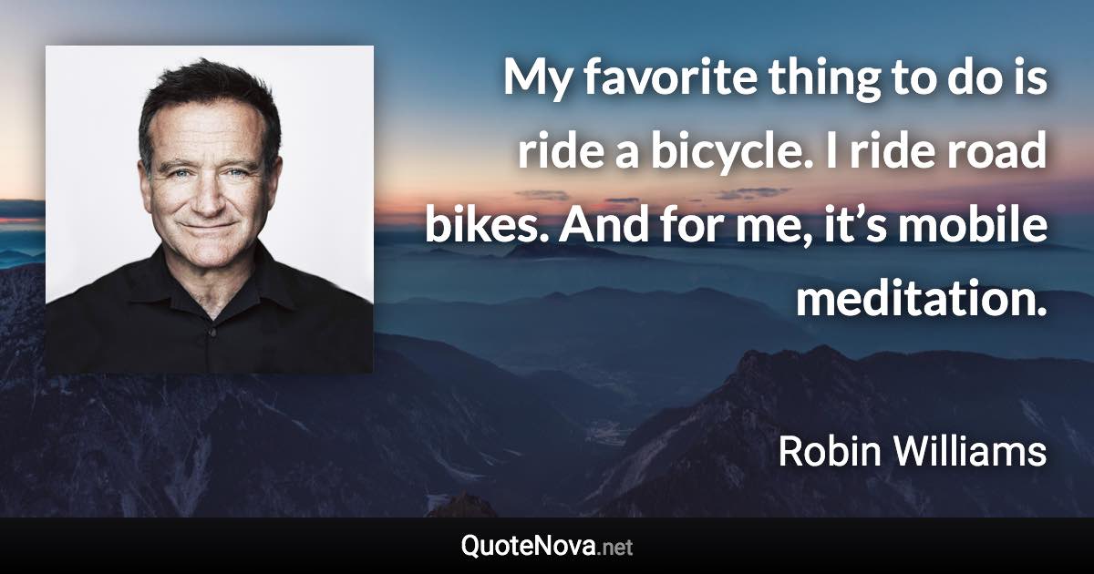 My favorite thing to do is ride a bicycle. I ride road bikes. And for me, it’s mobile meditation. - Robin Williams quote