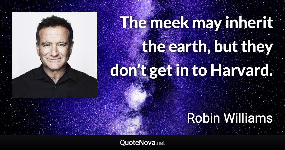 The meek may inherit the earth, but they don’t get in to Harvard. - Robin Williams quote