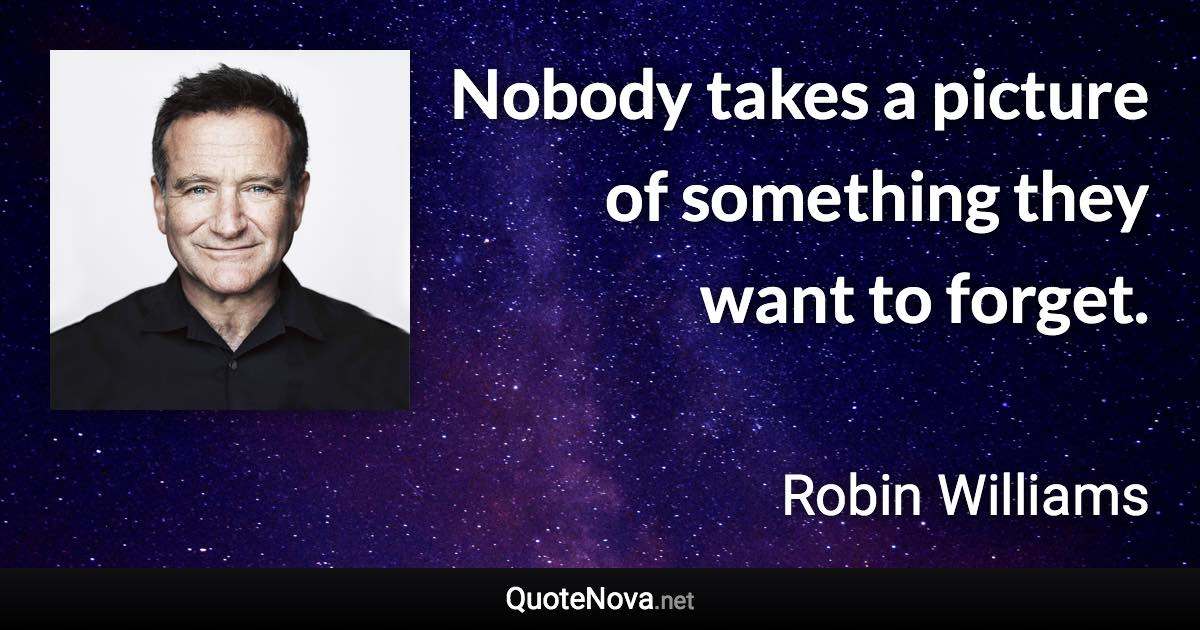 Nobody takes a picture of something they want to forget. - Robin Williams quote