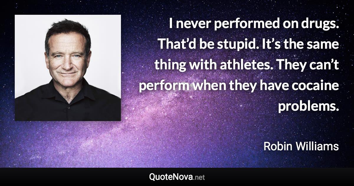 I never performed on drugs. That’d be stupid. It’s the same thing with athletes. They can’t perform when they have cocaine problems. - Robin Williams quote