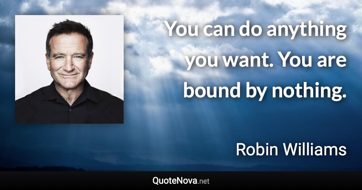 You can do anything you want. You are bound by nothing. - Robin Williams quote