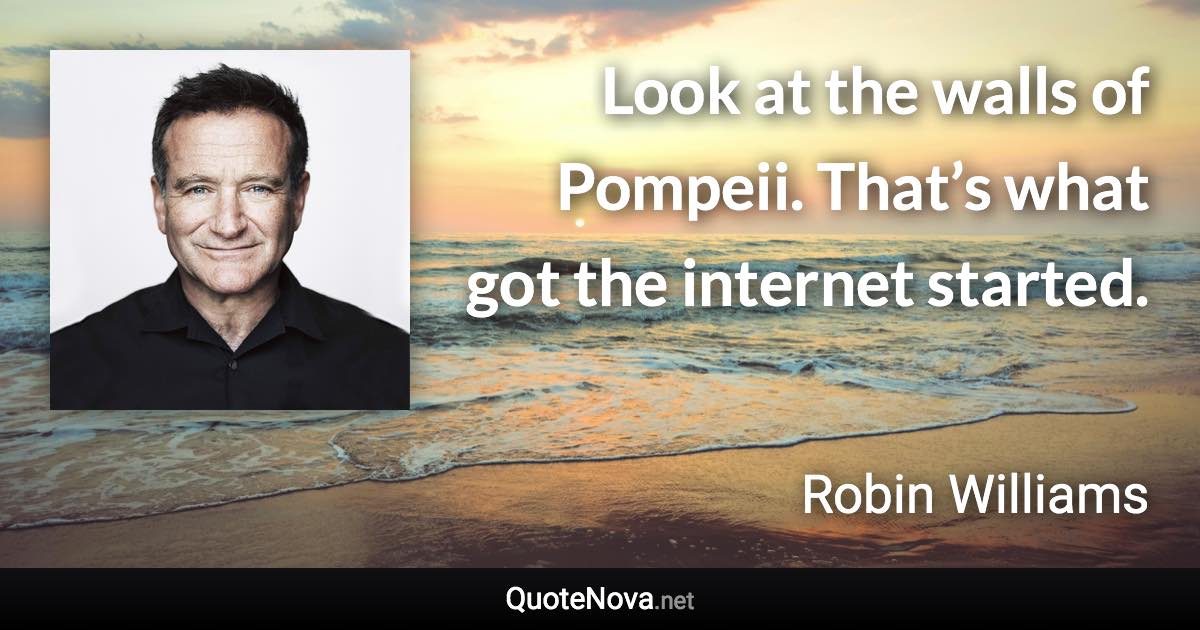 Look at the walls of Pompeii. That’s what got the internet started. - Robin Williams quote