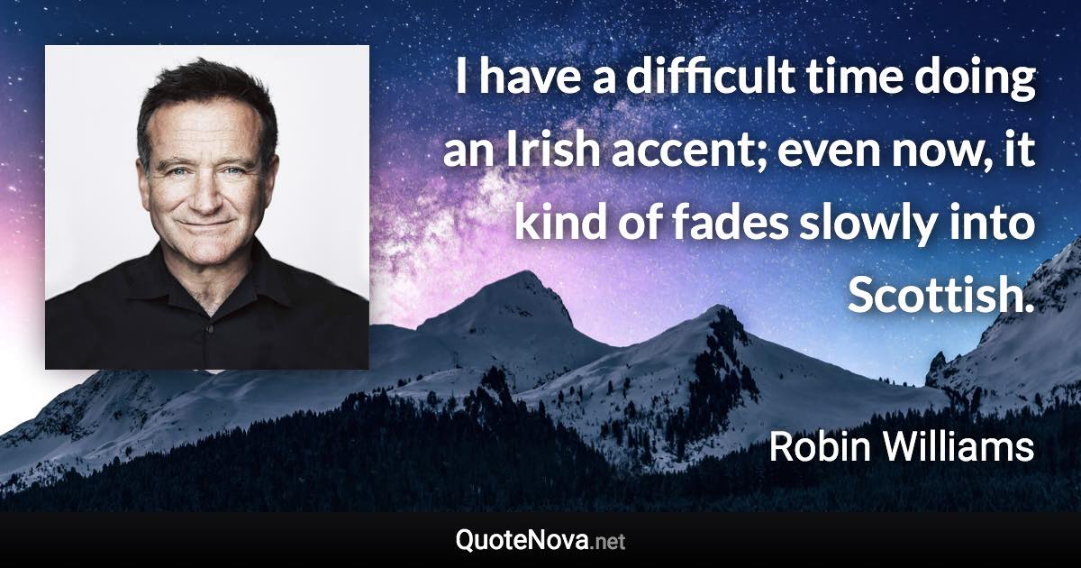 I have a difficult time doing an Irish accent; even now, it kind of fades slowly into Scottish. - Robin Williams quote