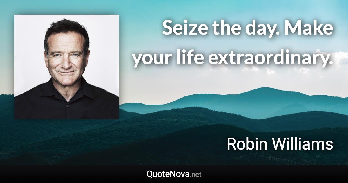 Seize the day. Make your life extraordinary. - Robin Williams quote