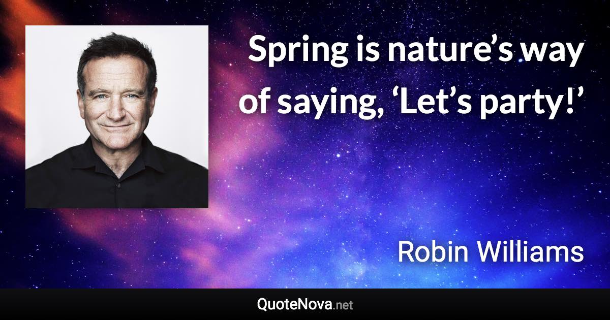 Spring is nature’s way of saying, ‘Let’s party!’ - Robin Williams quote