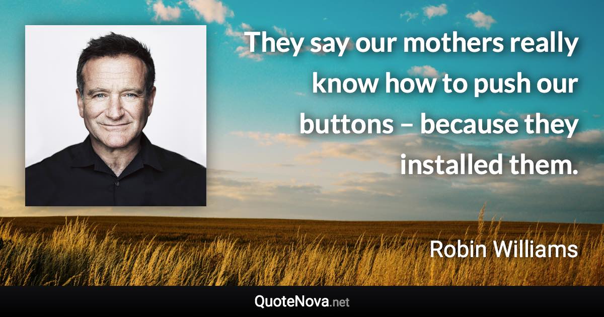 They say our mothers really know how to push our buttons – because they installed them. - Robin Williams quote