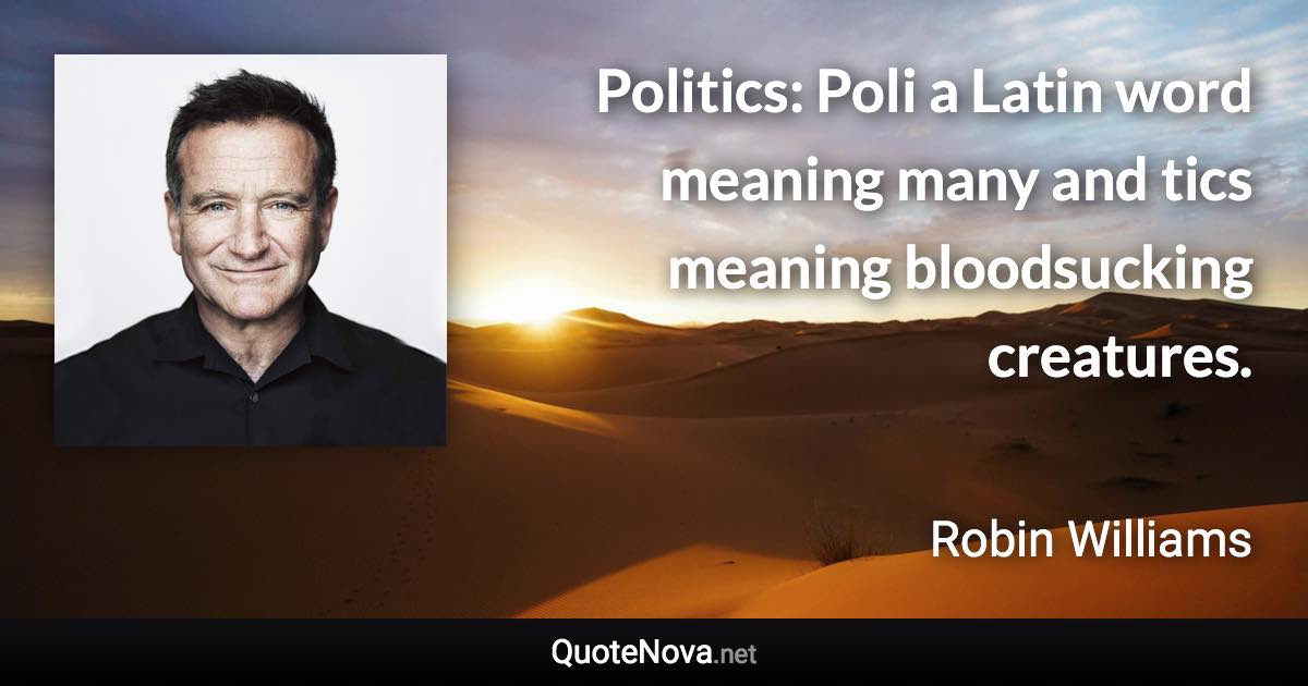 Politics: Poli a Latin word meaning many and tics meaning bloodsucking creatures. - Robin Williams quote