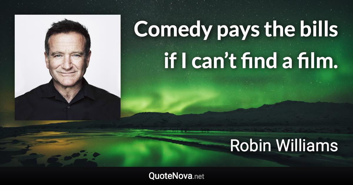 Comedy pays the bills if I can’t find a film. - Robin Williams quote