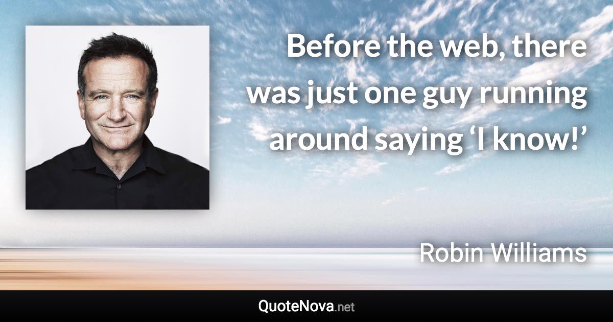 Before the web, there was just one guy running around saying ‘I know!’ - Robin Williams quote