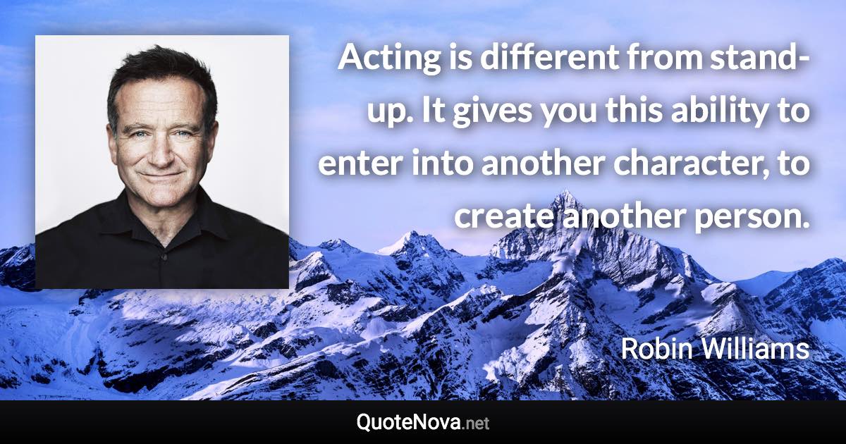 Acting is different from stand-up. It gives you this ability to enter into another character, to create another person. - Robin Williams quote