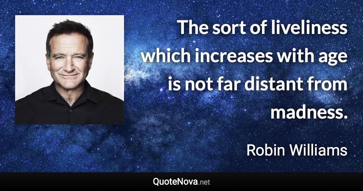 The sort of liveliness which increases with age is not far distant from madness. - Robin Williams quote