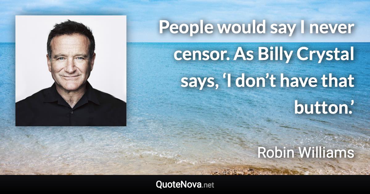 People would say I never censor. As Billy Crystal says, ‘I don’t have that button.’ - Robin Williams quote