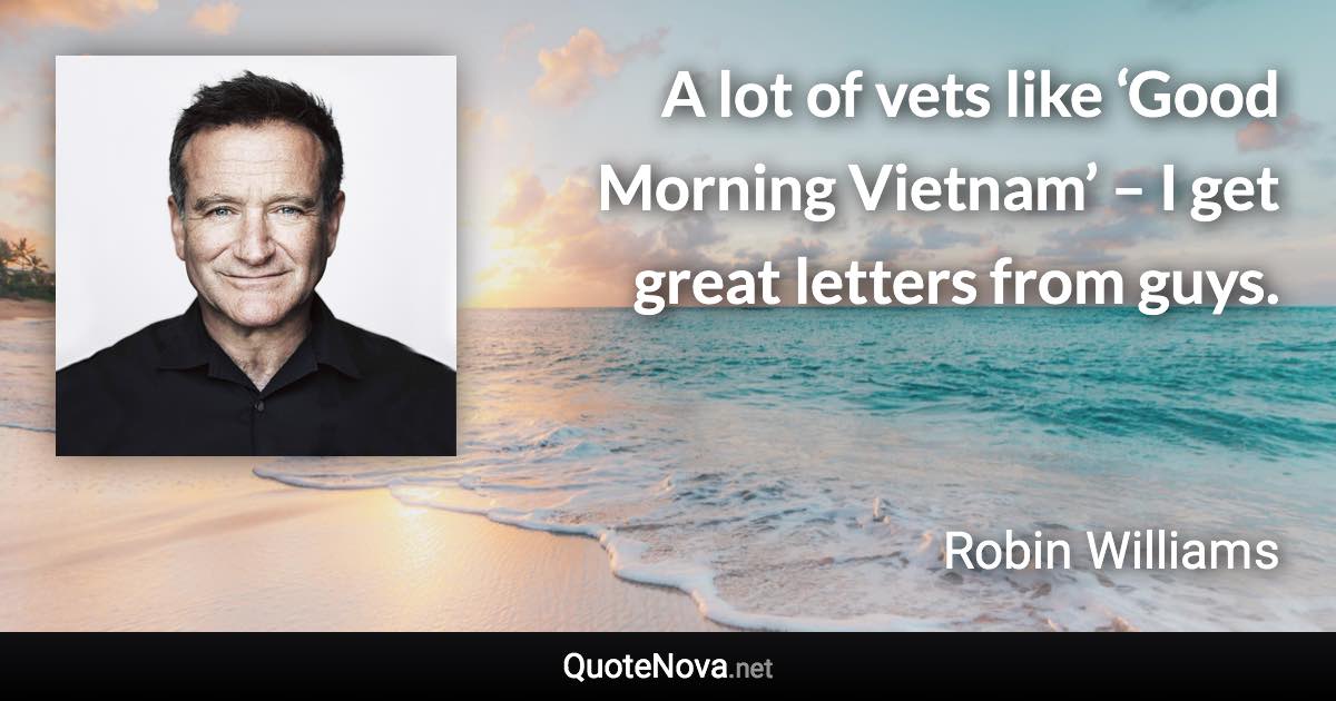 A lot of vets like ‘Good Morning Vietnam’ – I get great letters from guys. - Robin Williams quote