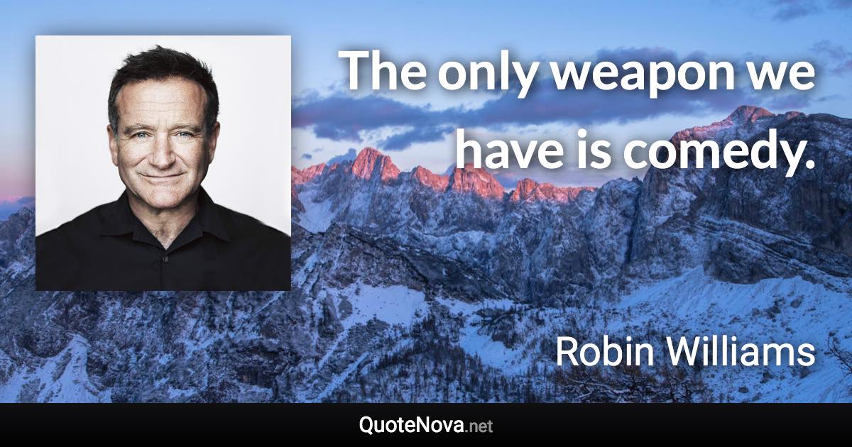 The only weapon we have is comedy. - Robin Williams quote