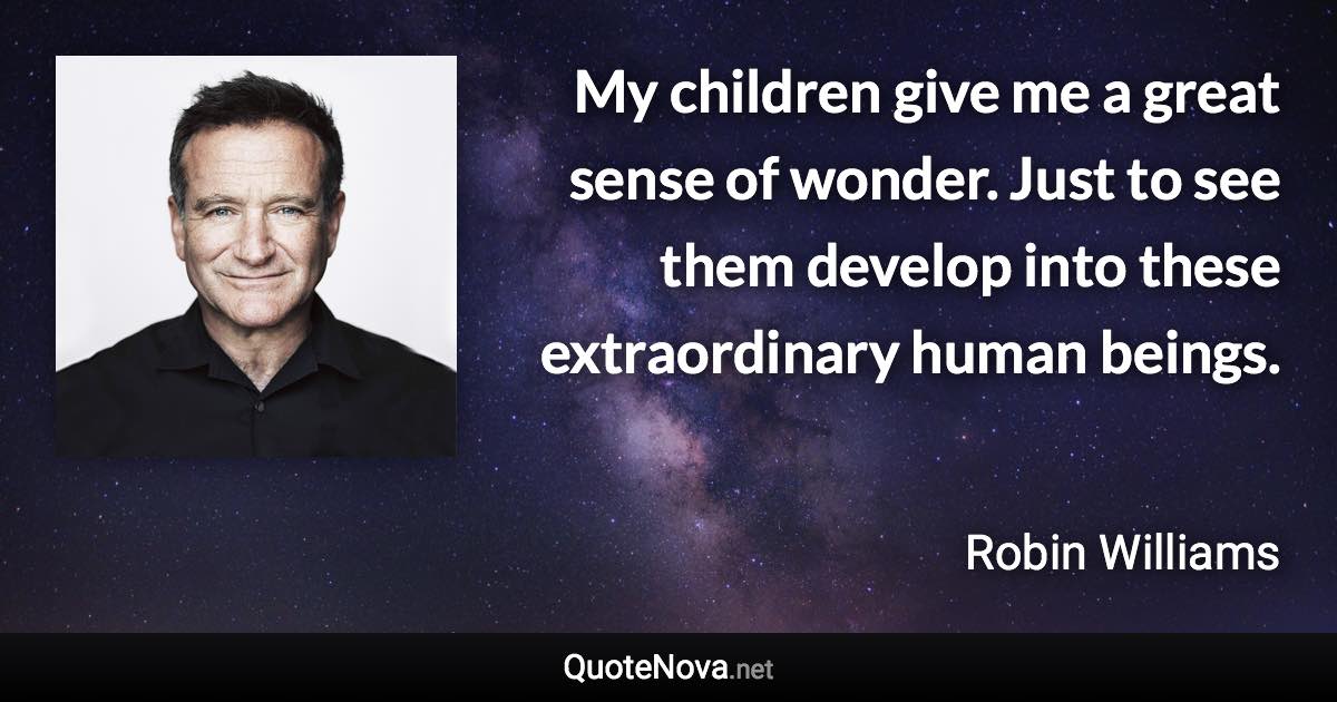 My children give me a great sense of wonder. Just to see them develop into these extraordinary human beings. - Robin Williams quote