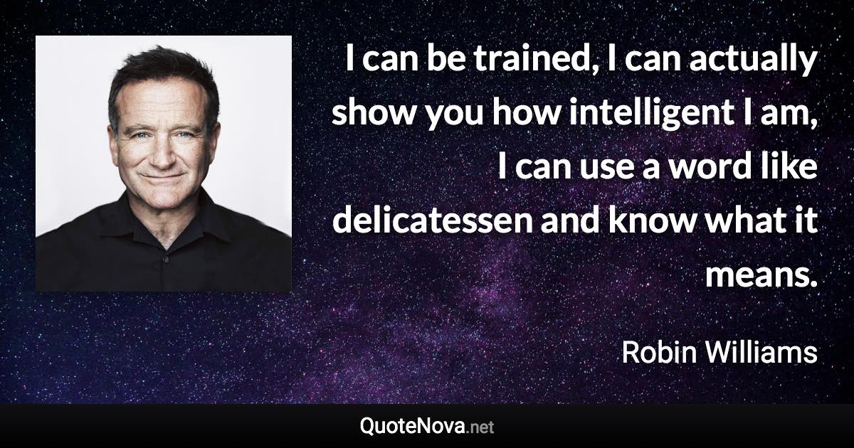 I can be trained, I can actually show you how intelligent I am, I can use a word like delicatessen and know what it means. - Robin Williams quote