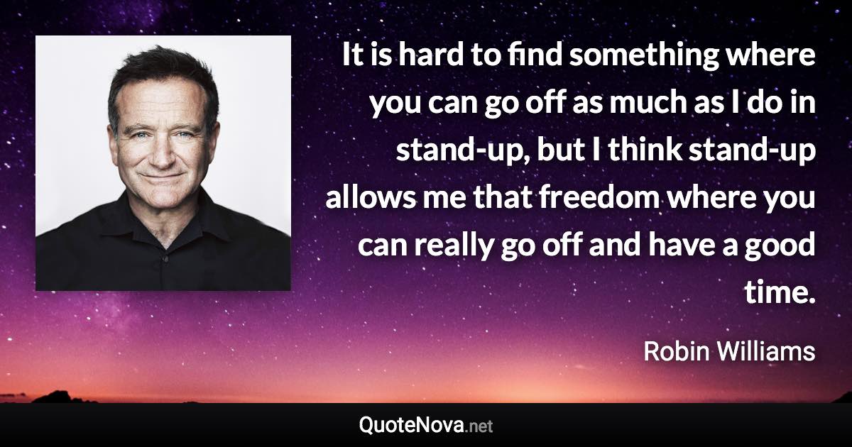 It is hard to find something where you can go off as much as I do in stand-up, but I think stand-up allows me that freedom where you can really go off and have a good time. - Robin Williams quote