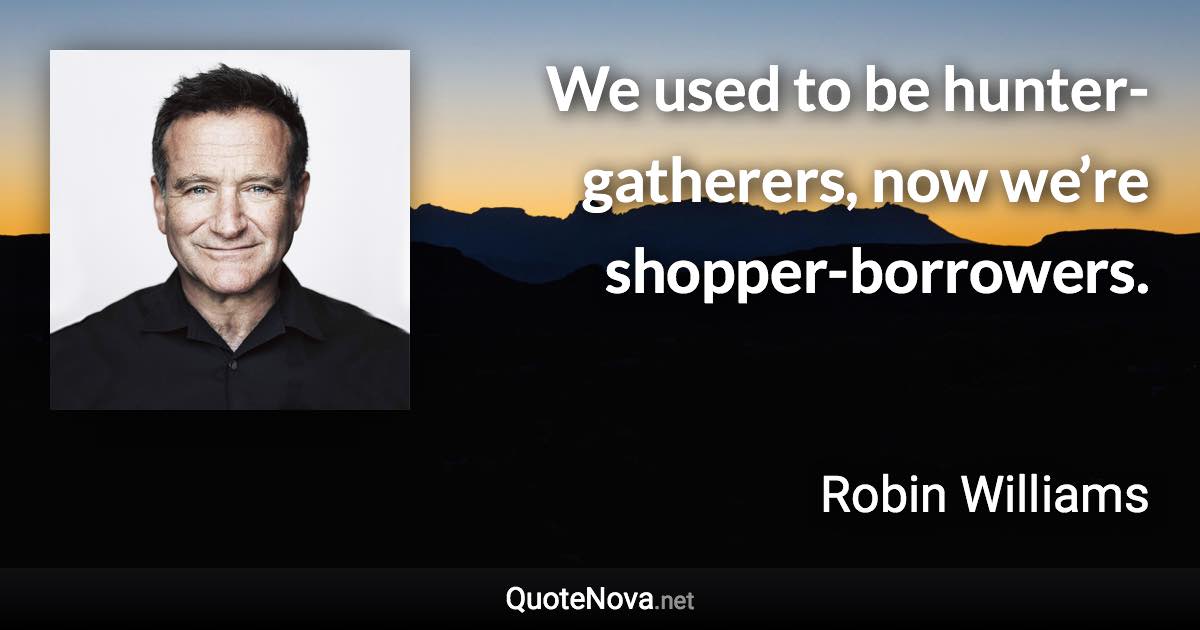 We used to be hunter-gatherers, now we’re shopper-borrowers. - Robin Williams quote