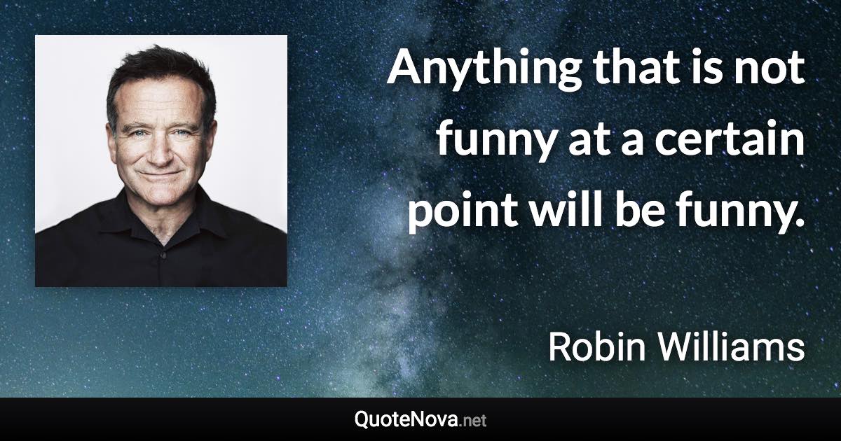 Anything that is not funny at a certain point will be funny. - Robin Williams quote