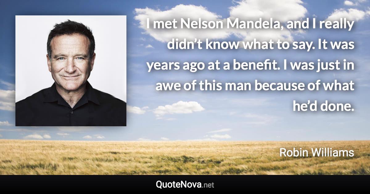 I met Nelson Mandela, and I really didn’t know what to say. It was years ago at a benefit. I was just in awe of this man because of what he’d done. - Robin Williams quote