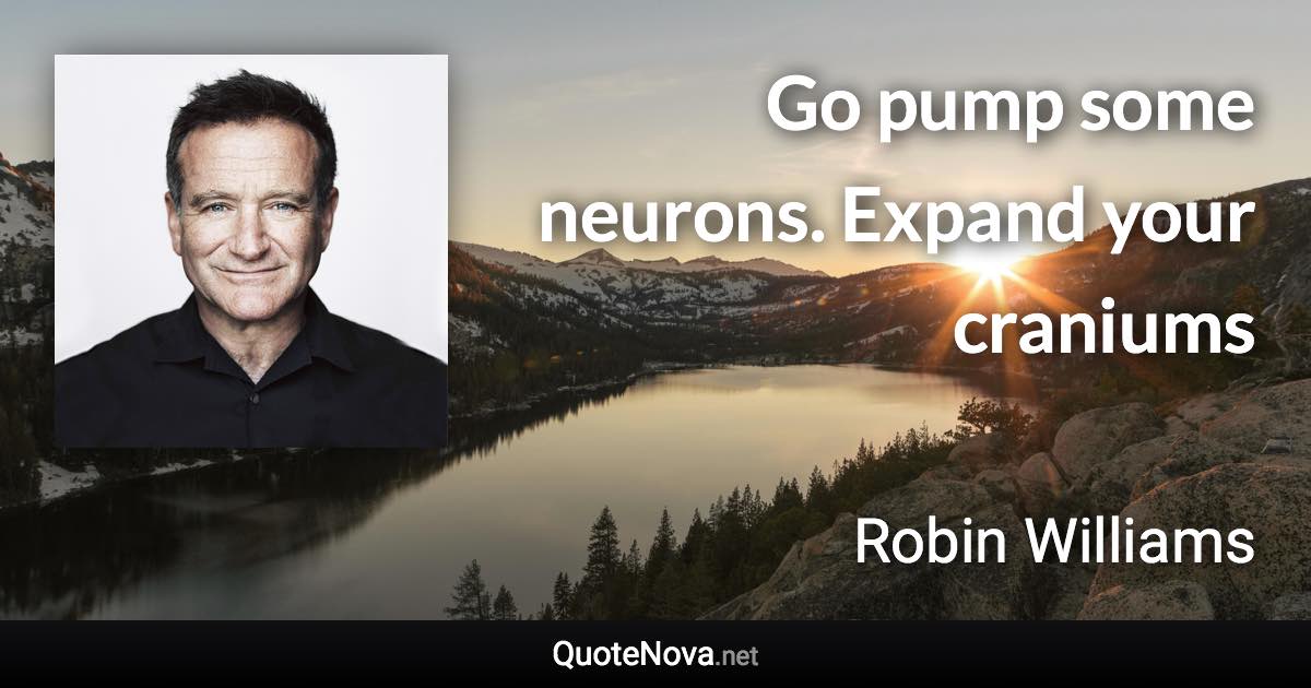 Go pump some neurons. Expand your craniums - Robin Williams quote