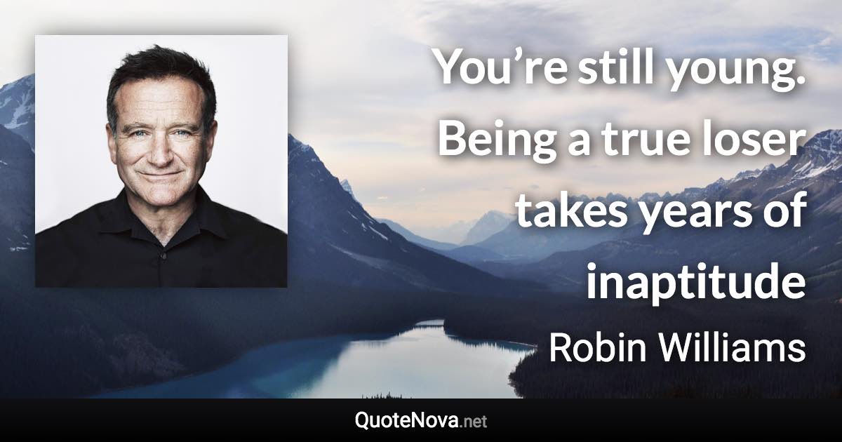 You’re still young. Being a true loser takes years of inaptitude - Robin Williams quote