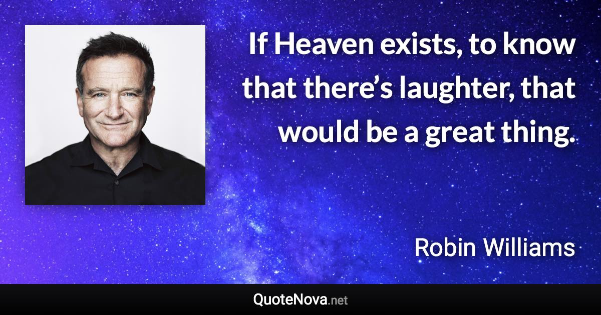 If Heaven exists, to know that there’s laughter, that would be a great thing. - Robin Williams quote