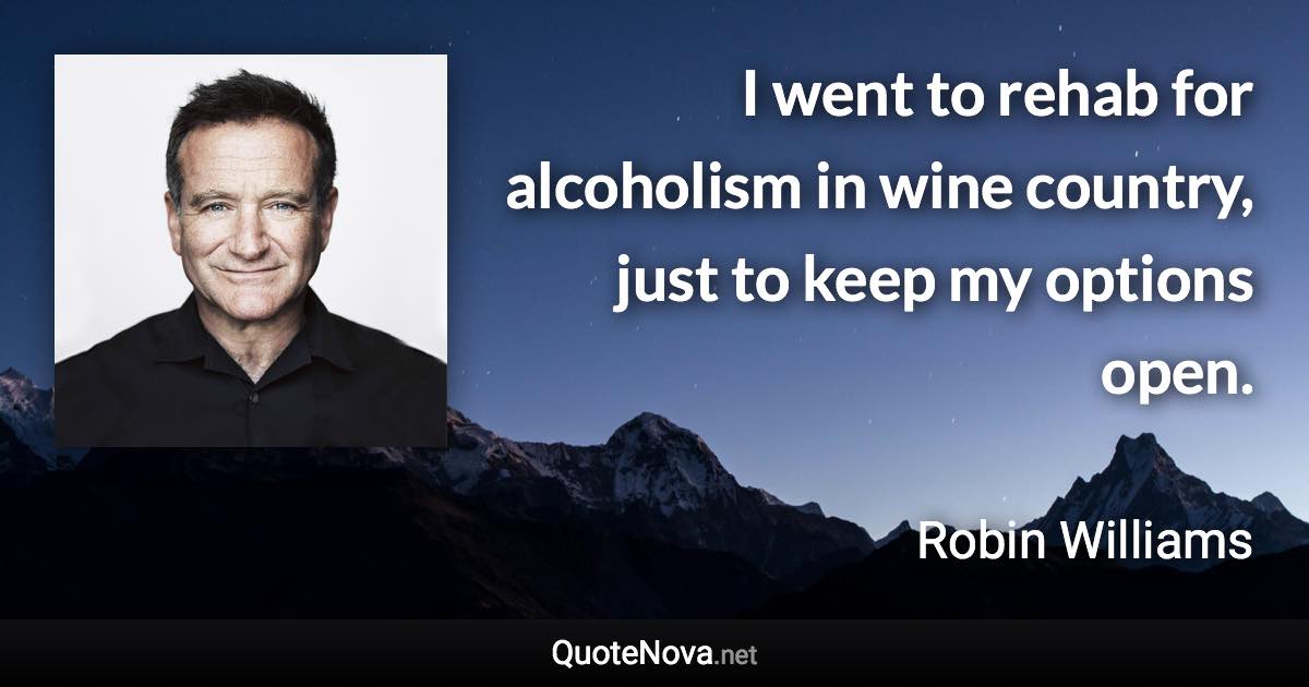 I went to rehab for alcoholism in wine country, just to keep my options open. - Robin Williams quote