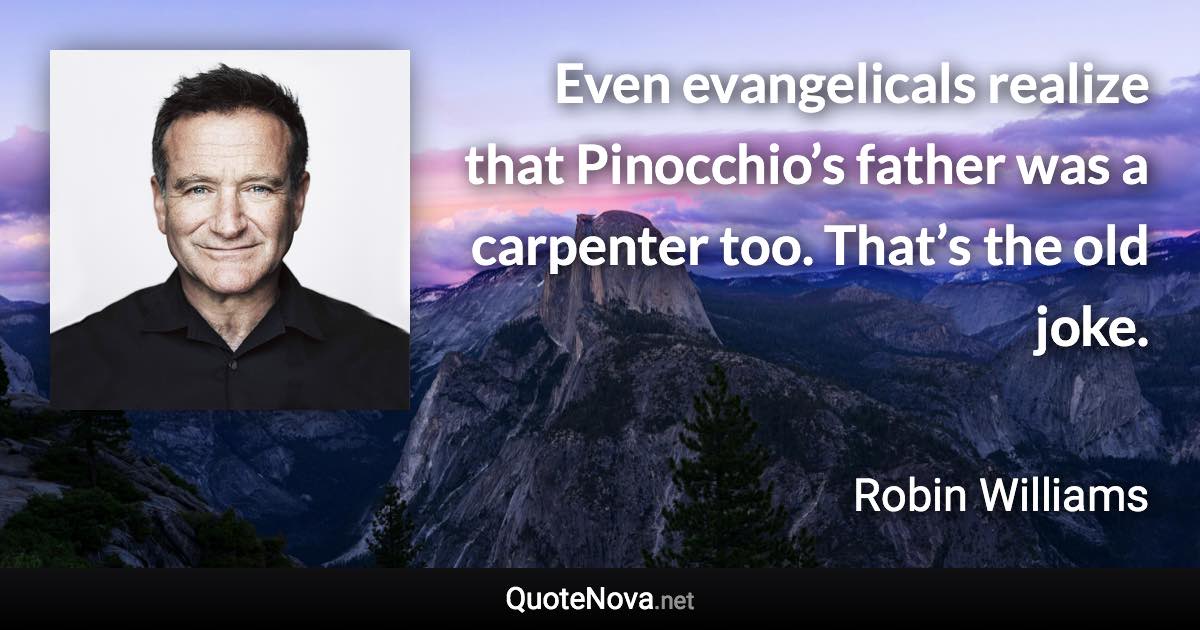 Even evangelicals realize that Pinocchio’s father was a carpenter too. That’s the old joke. - Robin Williams quote