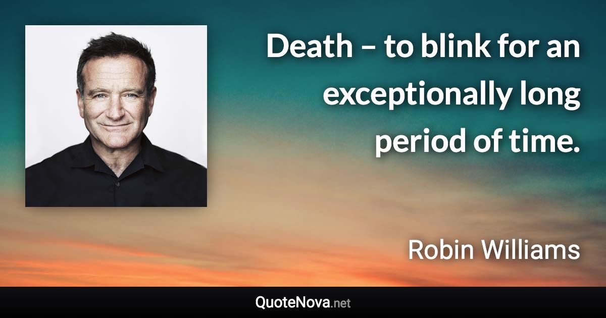 Death – to blink for an exceptionally long period of time. - Robin Williams quote