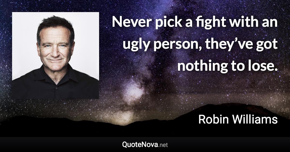 Never pick a fight with an ugly person, they’ve got nothing to lose. - Robin Williams quote