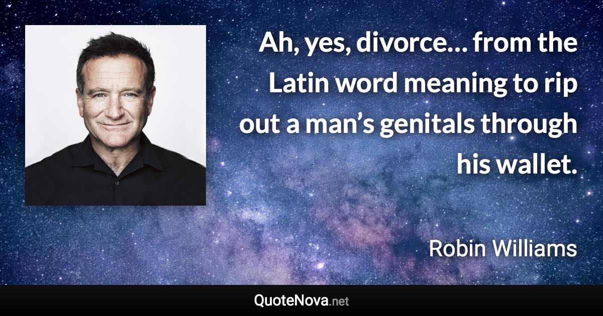 Ah, yes, divorce… from the Latin word meaning to rip out a man’s genitals through his wallet. - Robin Williams quote