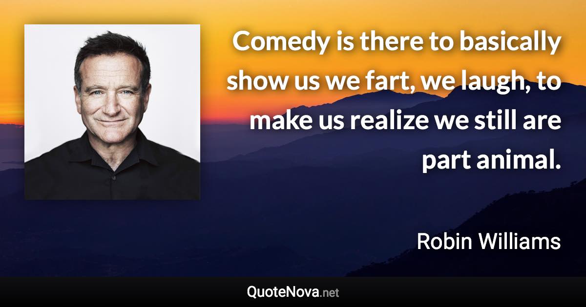 Comedy is there to basically show us we fart, we laugh, to make us realize we still are part animal. - Robin Williams quote