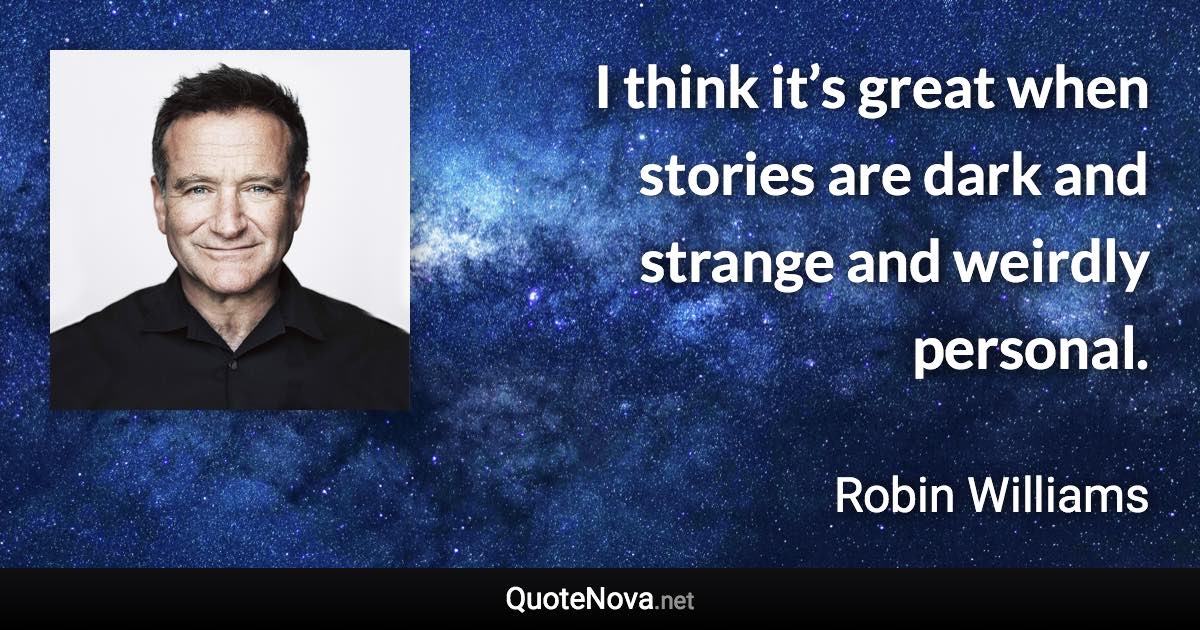 I think it’s great when stories are dark and strange and weirdly personal. - Robin Williams quote