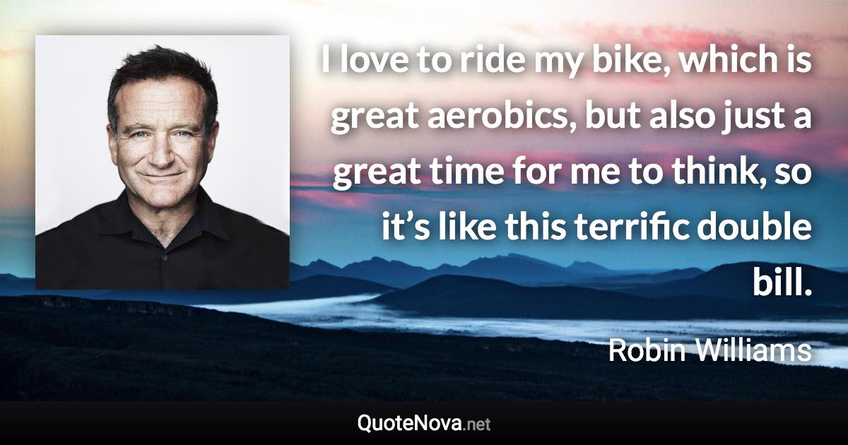 I love to ride my bike, which is great aerobics, but also just a great time for me to think, so it’s like this terrific double bill. - Robin Williams quote