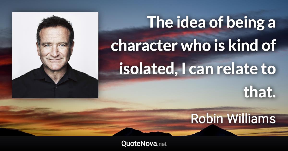 The idea of being a character who is kind of isolated, I can relate to that. - Robin Williams quote