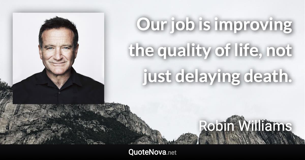 Our job is improving the quality of life, not just delaying death. - Robin Williams quote